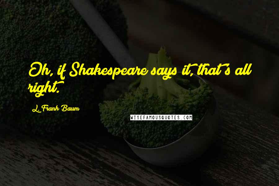 L. Frank Baum Quotes: Oh, if Shakespeare says it, that's all right.