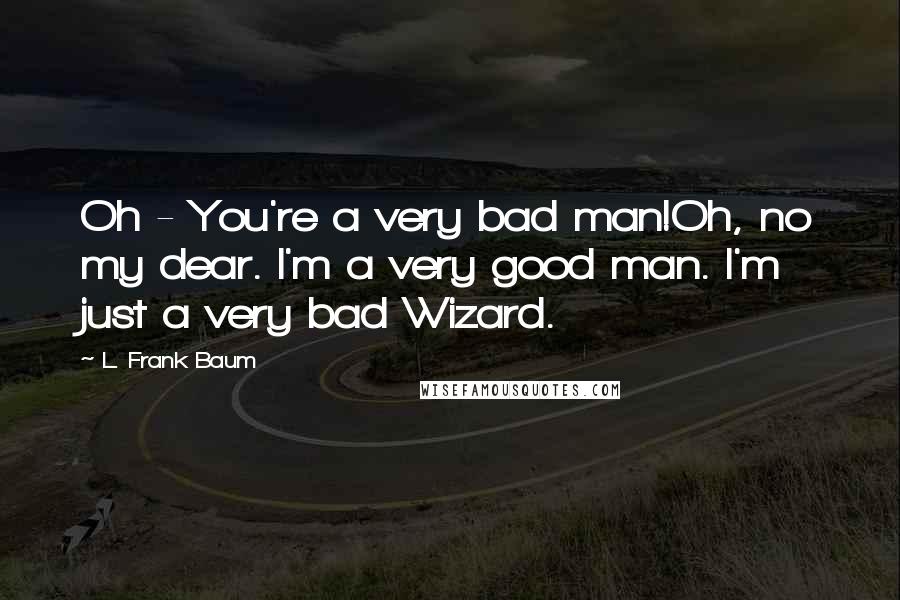 L. Frank Baum Quotes: Oh - You're a very bad man!Oh, no my dear. I'm a very good man. I'm just a very bad Wizard.