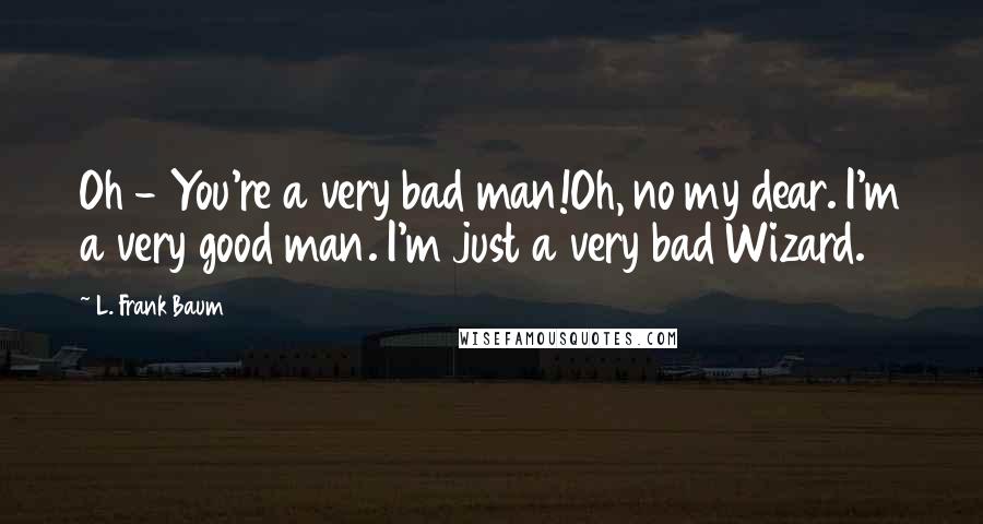 L. Frank Baum Quotes: Oh - You're a very bad man!Oh, no my dear. I'm a very good man. I'm just a very bad Wizard.