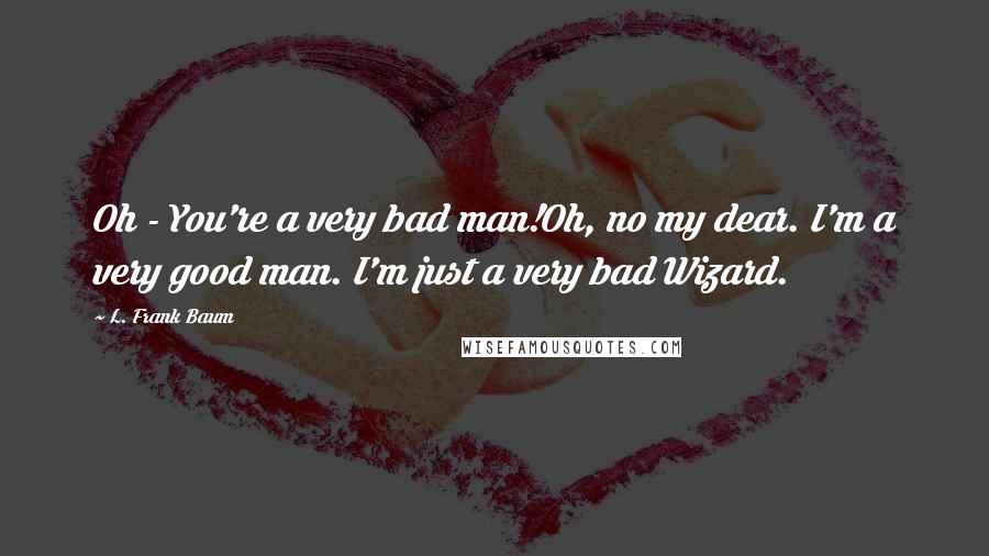 L. Frank Baum Quotes: Oh - You're a very bad man!Oh, no my dear. I'm a very good man. I'm just a very bad Wizard.