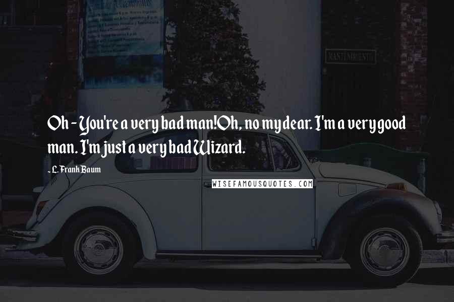 L. Frank Baum Quotes: Oh - You're a very bad man!Oh, no my dear. I'm a very good man. I'm just a very bad Wizard.