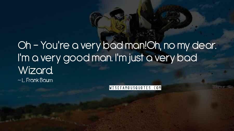 L. Frank Baum Quotes: Oh - You're a very bad man!Oh, no my dear. I'm a very good man. I'm just a very bad Wizard.