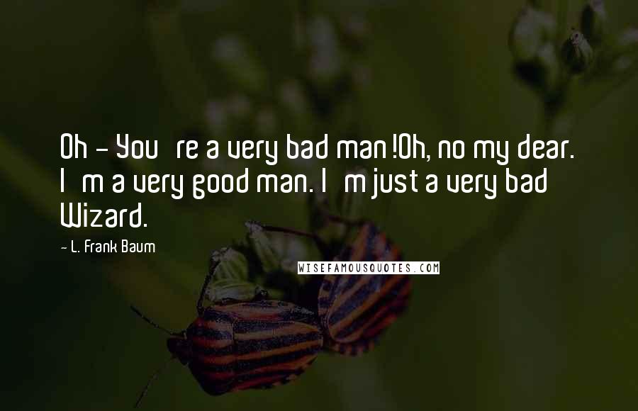 L. Frank Baum Quotes: Oh - You're a very bad man!Oh, no my dear. I'm a very good man. I'm just a very bad Wizard.