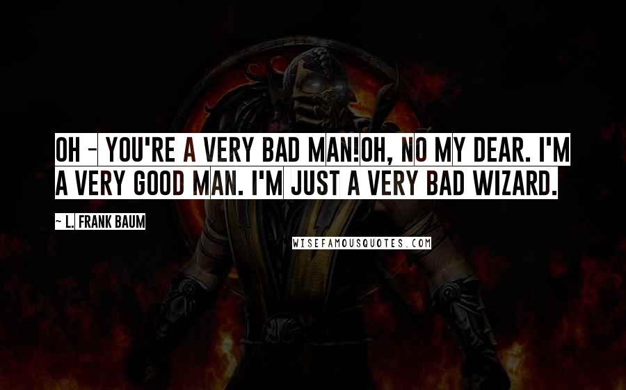 L. Frank Baum Quotes: Oh - You're a very bad man!Oh, no my dear. I'm a very good man. I'm just a very bad Wizard.