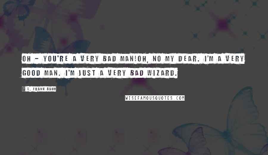 L. Frank Baum Quotes: Oh - You're a very bad man!Oh, no my dear. I'm a very good man. I'm just a very bad Wizard.