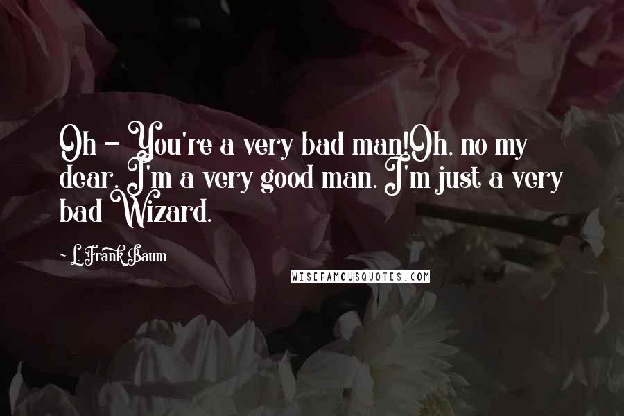 L. Frank Baum Quotes: Oh - You're a very bad man!Oh, no my dear. I'm a very good man. I'm just a very bad Wizard.