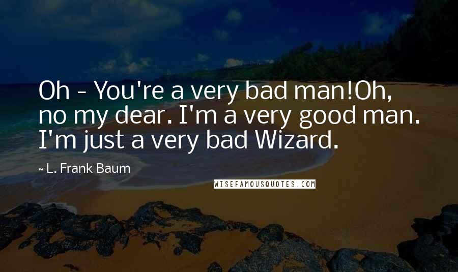 L. Frank Baum Quotes: Oh - You're a very bad man!Oh, no my dear. I'm a very good man. I'm just a very bad Wizard.