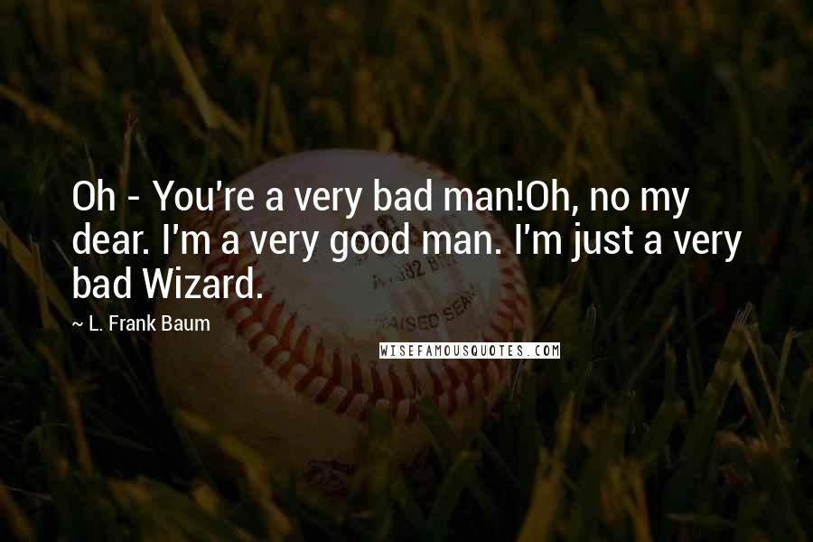 L. Frank Baum Quotes: Oh - You're a very bad man!Oh, no my dear. I'm a very good man. I'm just a very bad Wizard.