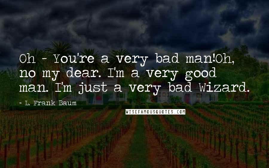 L. Frank Baum Quotes: Oh - You're a very bad man!Oh, no my dear. I'm a very good man. I'm just a very bad Wizard.