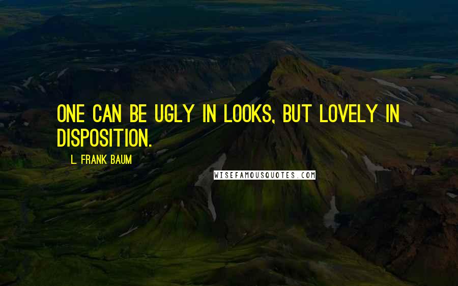 L. Frank Baum Quotes: One can be ugly in looks, but lovely in disposition.