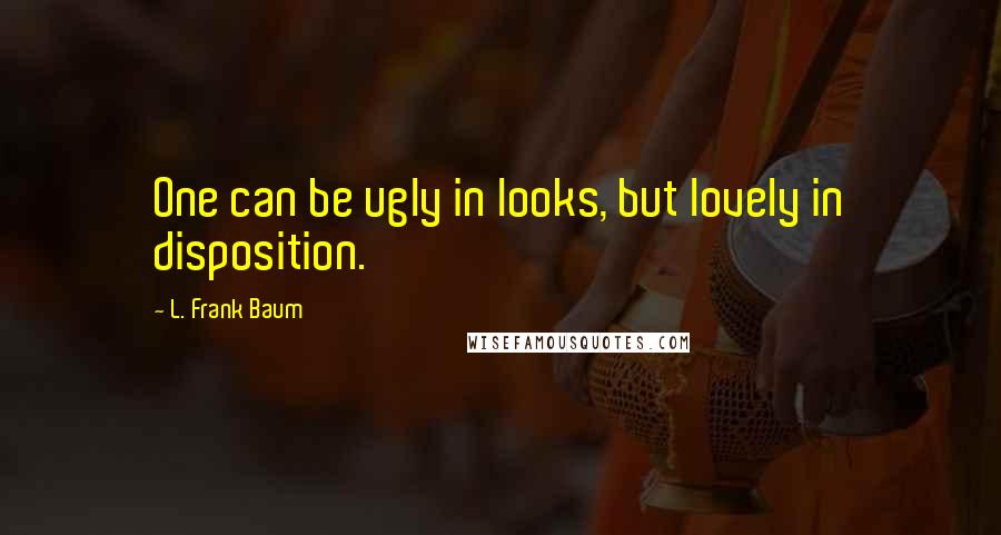 L. Frank Baum Quotes: One can be ugly in looks, but lovely in disposition.