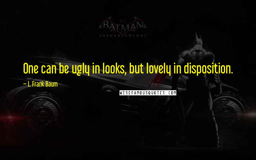 L. Frank Baum Quotes: One can be ugly in looks, but lovely in disposition.