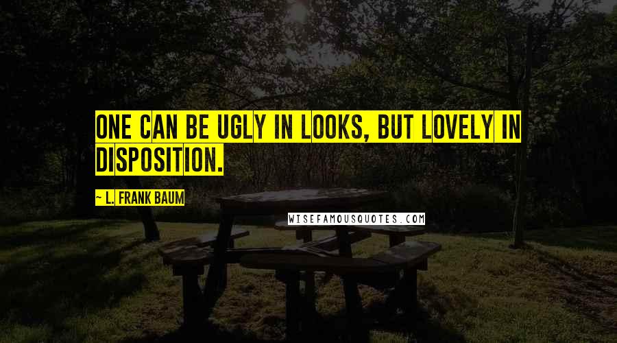 L. Frank Baum Quotes: One can be ugly in looks, but lovely in disposition.