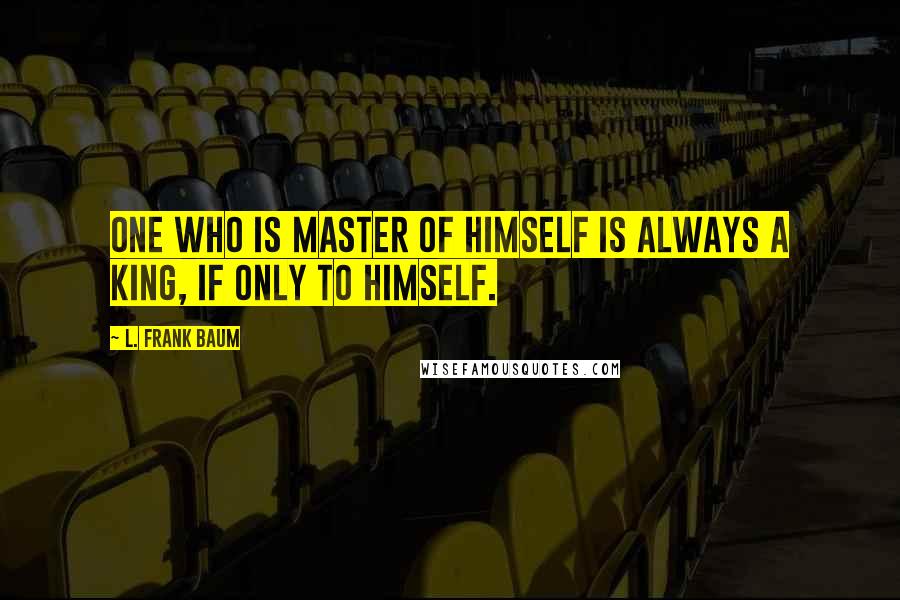 L. Frank Baum Quotes: One who is Master of himself is always a King, if only to himself.