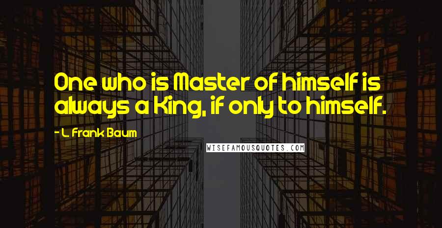 L. Frank Baum Quotes: One who is Master of himself is always a King, if only to himself.