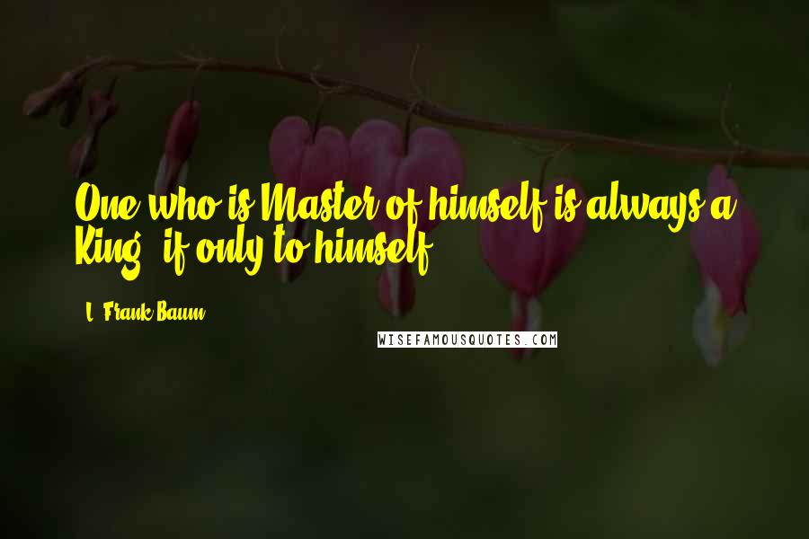 L. Frank Baum Quotes: One who is Master of himself is always a King, if only to himself.