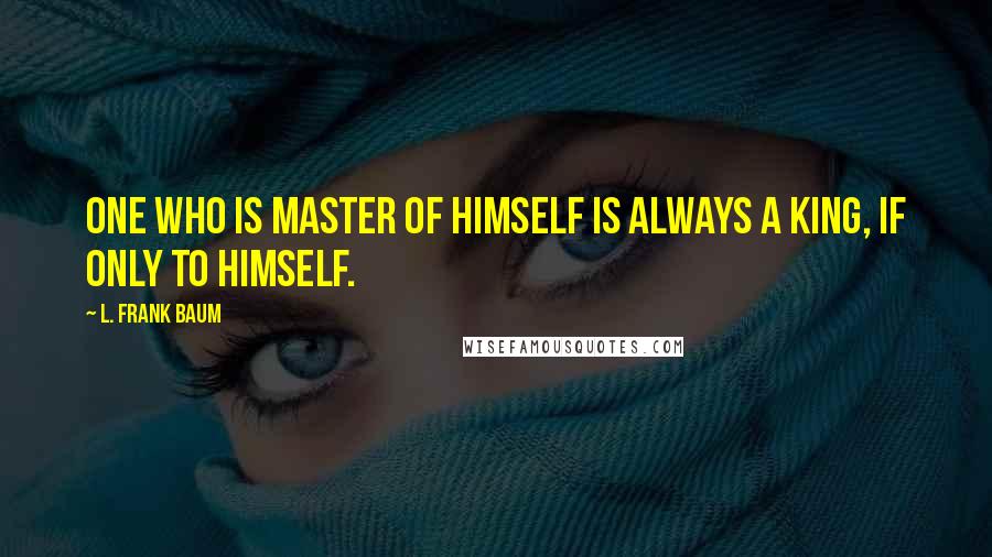 L. Frank Baum Quotes: One who is Master of himself is always a King, if only to himself.