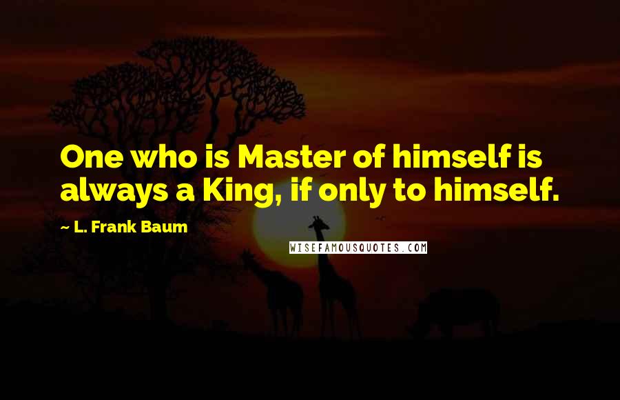 L. Frank Baum Quotes: One who is Master of himself is always a King, if only to himself.