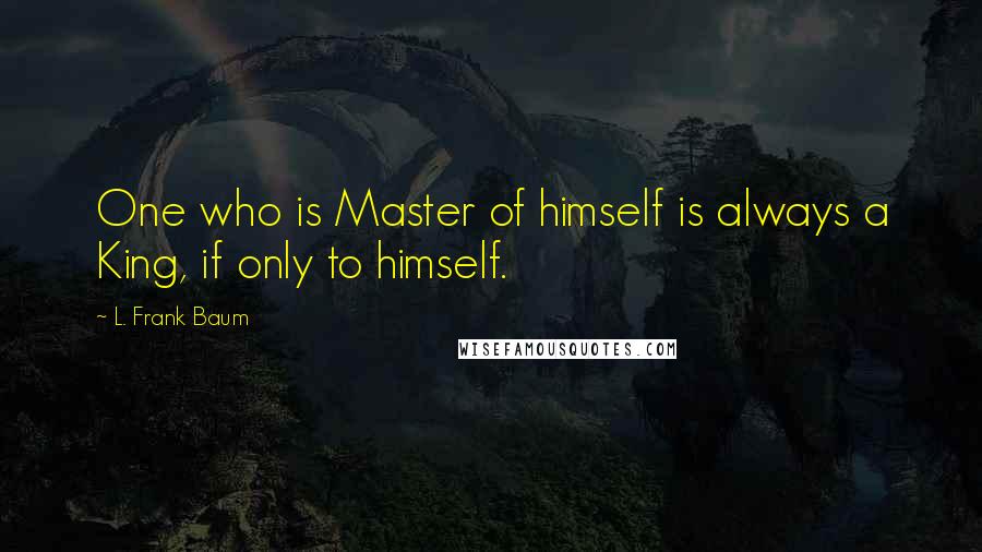 L. Frank Baum Quotes: One who is Master of himself is always a King, if only to himself.