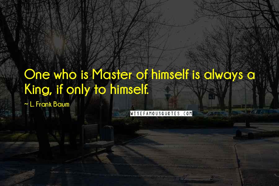 L. Frank Baum Quotes: One who is Master of himself is always a King, if only to himself.