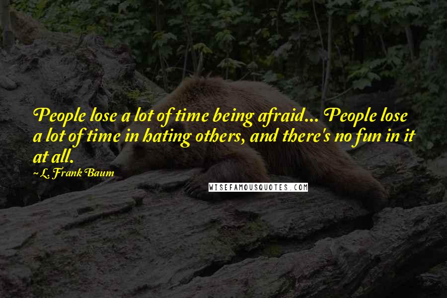 L. Frank Baum Quotes: People lose a lot of time being afraid... People lose a lot of time in hating others, and there's no fun in it at all.