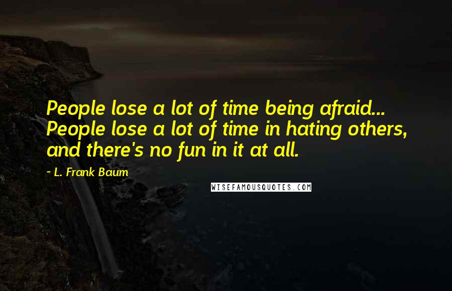 L. Frank Baum Quotes: People lose a lot of time being afraid... People lose a lot of time in hating others, and there's no fun in it at all.