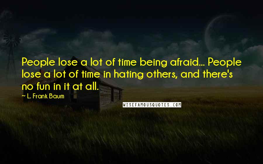 L. Frank Baum Quotes: People lose a lot of time being afraid... People lose a lot of time in hating others, and there's no fun in it at all.