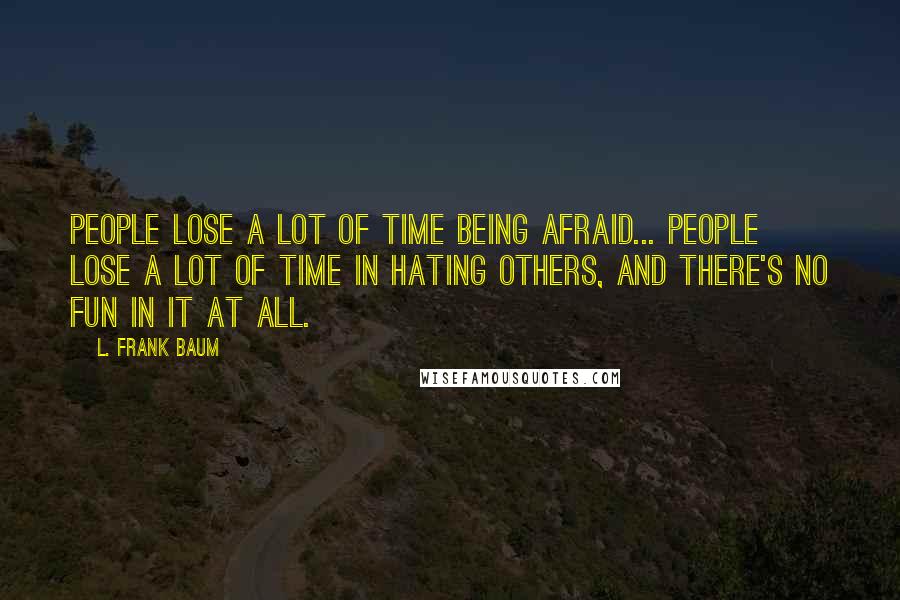 L. Frank Baum Quotes: People lose a lot of time being afraid... People lose a lot of time in hating others, and there's no fun in it at all.