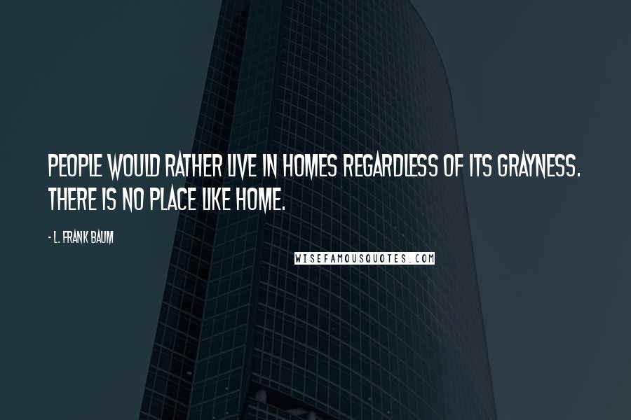 L. Frank Baum Quotes: People would rather live in homes regardless of its grayness. There is no place like home.