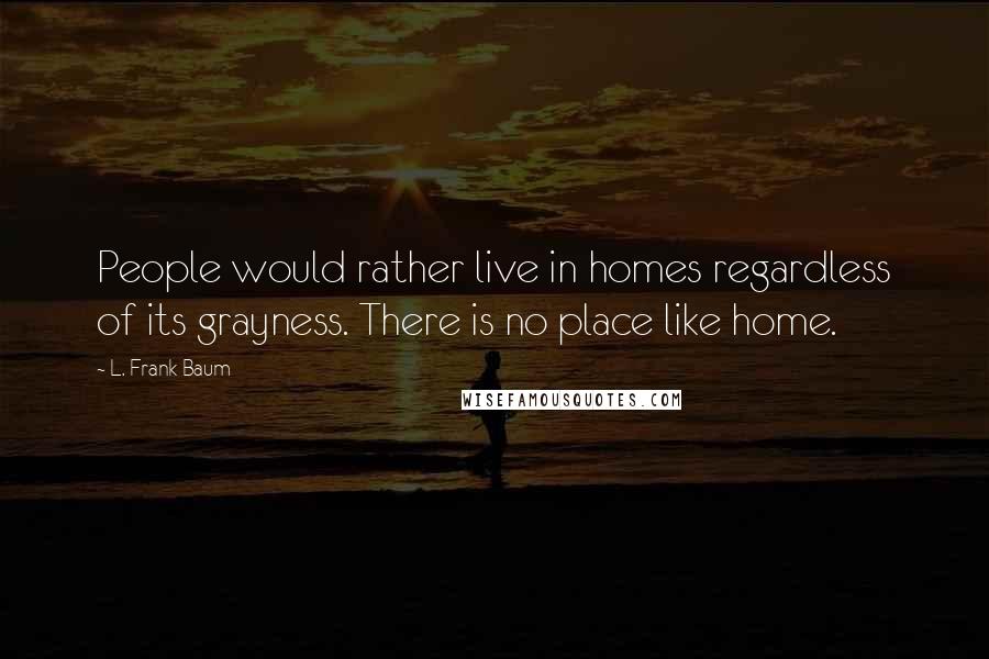 L. Frank Baum Quotes: People would rather live in homes regardless of its grayness. There is no place like home.