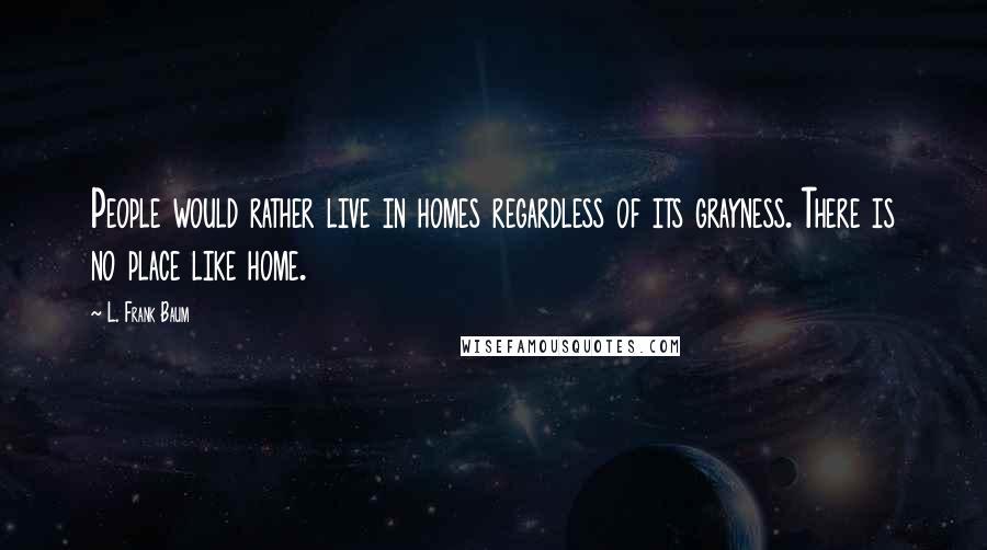 L. Frank Baum Quotes: People would rather live in homes regardless of its grayness. There is no place like home.
