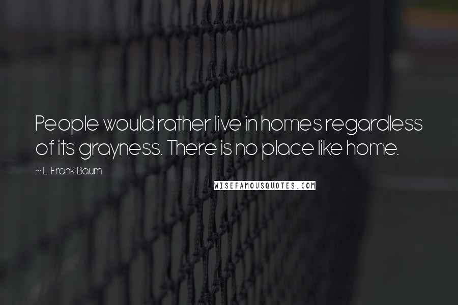 L. Frank Baum Quotes: People would rather live in homes regardless of its grayness. There is no place like home.