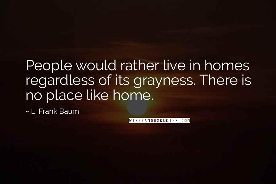 L. Frank Baum Quotes: People would rather live in homes regardless of its grayness. There is no place like home.