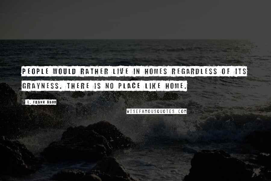 L. Frank Baum Quotes: People would rather live in homes regardless of its grayness. There is no place like home.