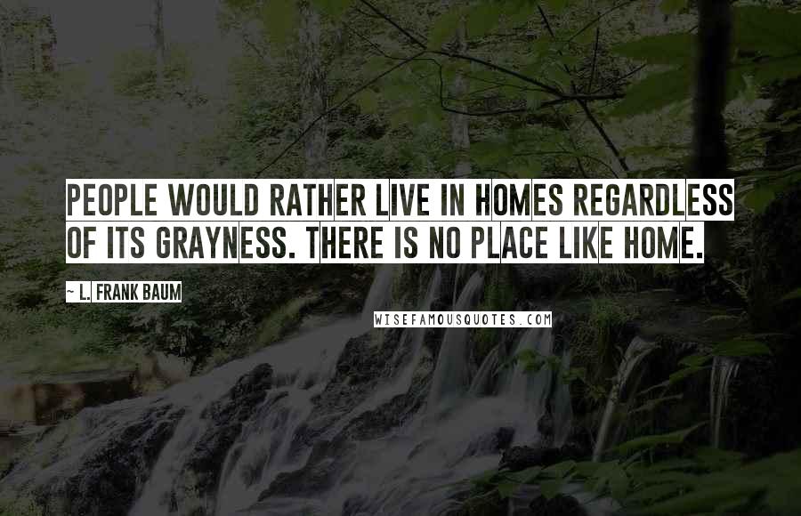 L. Frank Baum Quotes: People would rather live in homes regardless of its grayness. There is no place like home.