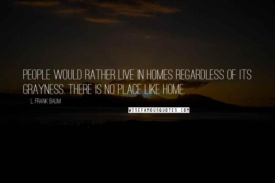 L. Frank Baum Quotes: People would rather live in homes regardless of its grayness. There is no place like home.