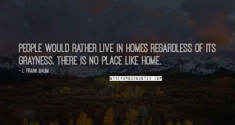 L. Frank Baum Quotes: People would rather live in homes regardless of its grayness. There is no place like home.