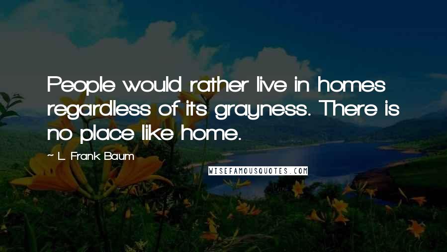 L. Frank Baum Quotes: People would rather live in homes regardless of its grayness. There is no place like home.