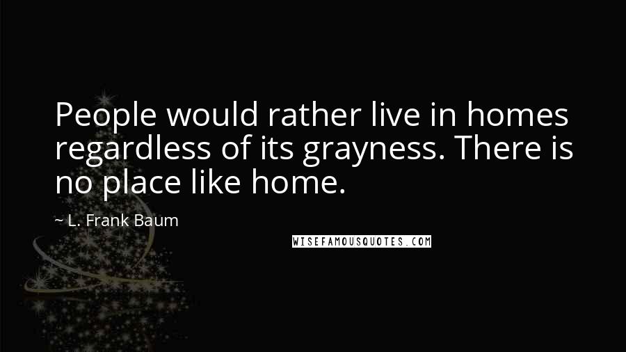 L. Frank Baum Quotes: People would rather live in homes regardless of its grayness. There is no place like home.