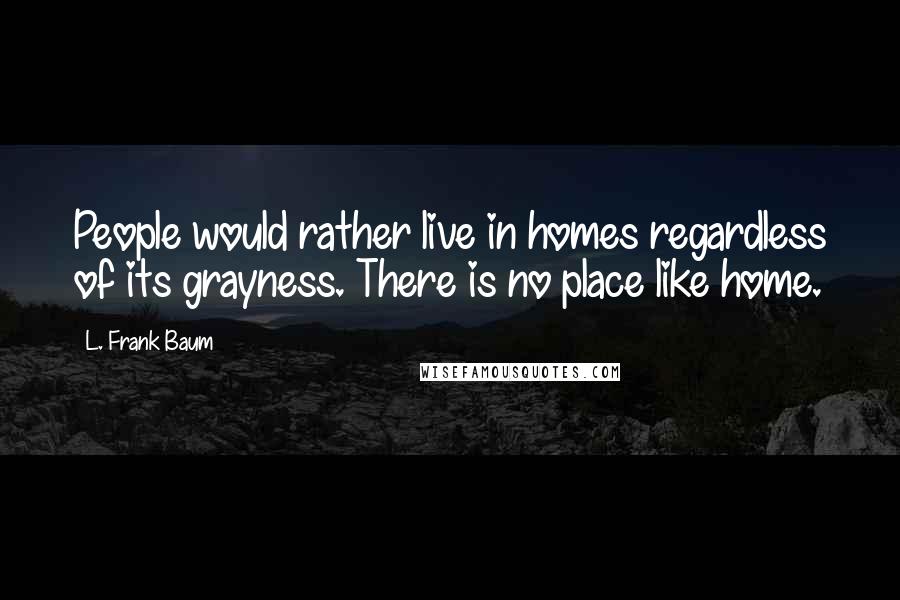 L. Frank Baum Quotes: People would rather live in homes regardless of its grayness. There is no place like home.