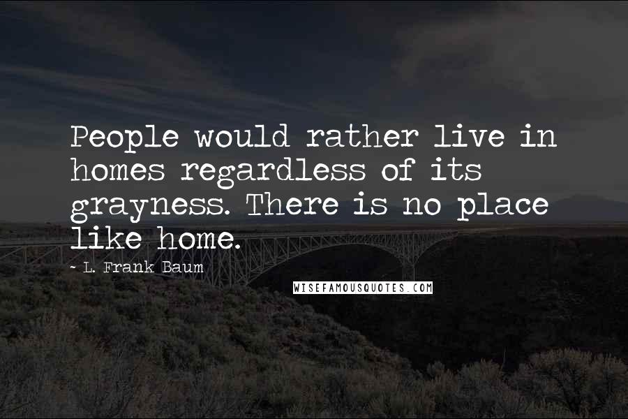 L. Frank Baum Quotes: People would rather live in homes regardless of its grayness. There is no place like home.