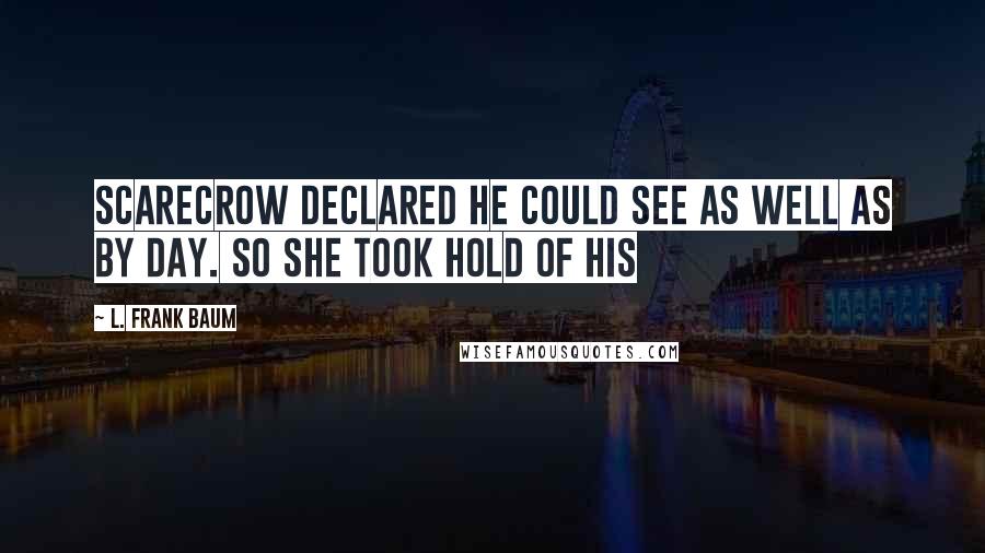 L. Frank Baum Quotes: Scarecrow declared he could see as well as by day. So she took hold of his