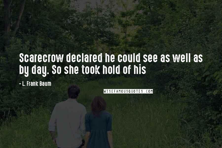 L. Frank Baum Quotes: Scarecrow declared he could see as well as by day. So she took hold of his