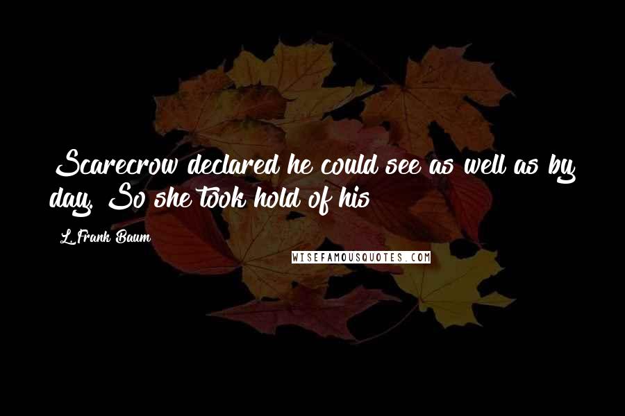 L. Frank Baum Quotes: Scarecrow declared he could see as well as by day. So she took hold of his