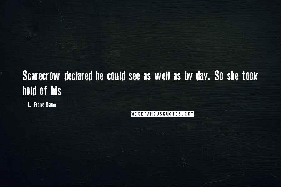 L. Frank Baum Quotes: Scarecrow declared he could see as well as by day. So she took hold of his