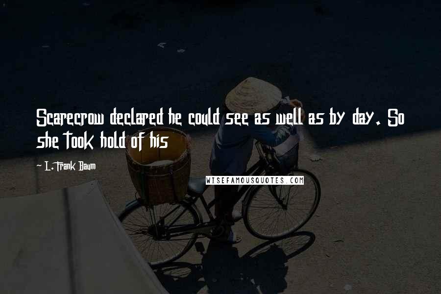 L. Frank Baum Quotes: Scarecrow declared he could see as well as by day. So she took hold of his
