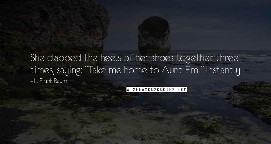 L. Frank Baum Quotes: She clapped the heels of her shoes together three times, saying: "Take me home to Aunt Em!" Instantly