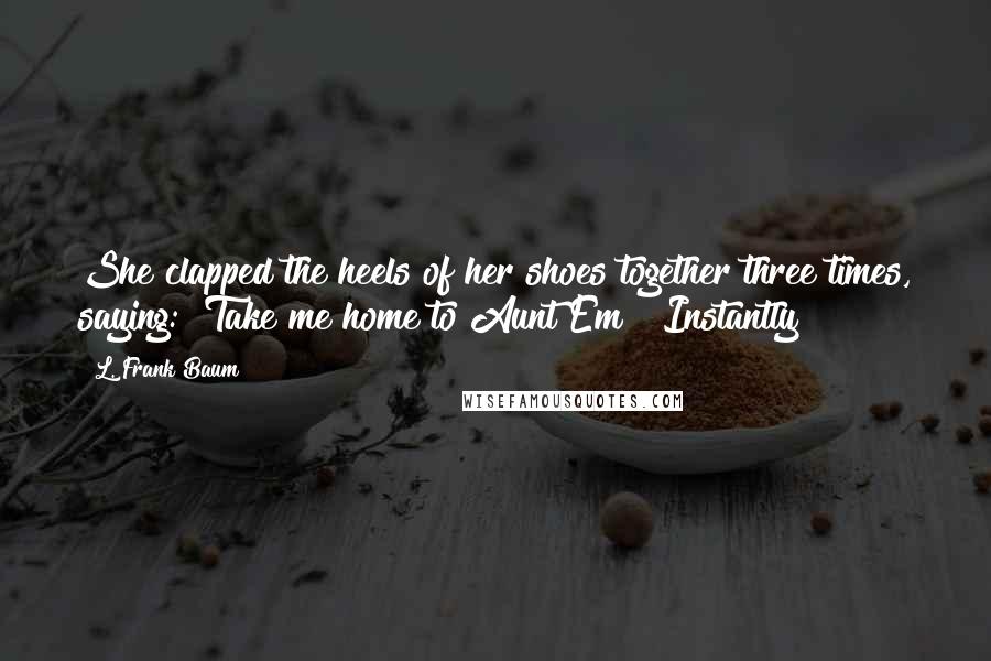 L. Frank Baum Quotes: She clapped the heels of her shoes together three times, saying: "Take me home to Aunt Em!" Instantly