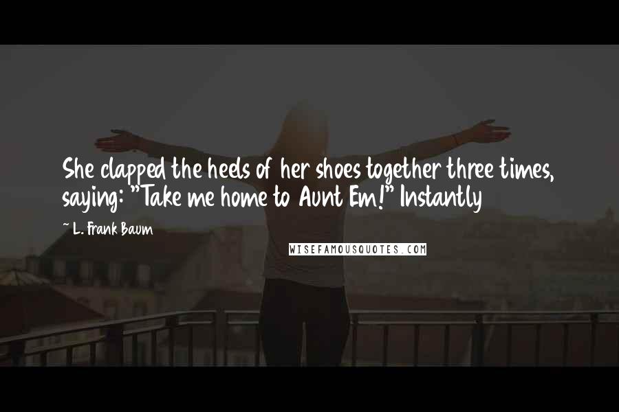 L. Frank Baum Quotes: She clapped the heels of her shoes together three times, saying: "Take me home to Aunt Em!" Instantly