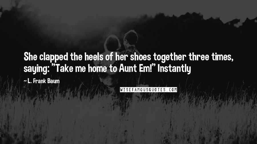 L. Frank Baum Quotes: She clapped the heels of her shoes together three times, saying: "Take me home to Aunt Em!" Instantly